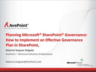 Planning Microsoft® SharePoint® Governance:
How to Implement an Effective Governance
Plan in SharePoint,
Roberto Vazquez Delgado
AvePoint – Technical Solutions Professional

Roberto.Delgado@AvePoint.com
 