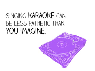 Singing karaoke can
be less pathetic than




          9
you imagine.
 