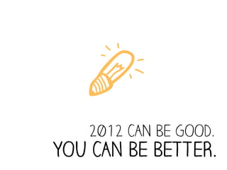 V
   2012 CAN BE GOOD.
YOU CAN BE BETTER.
 