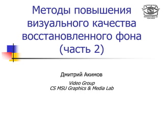 Методы повышения
визуального качества
восстановленного фона
(часть 2)
Дмитрий Акимов
Video Group
CS MSU Graphics & Media Lab
 
