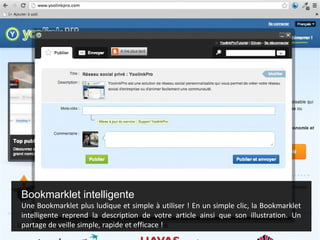 Bookmarklet intelligente
Une Bookmarklet plus ludique et simple à utiliser ! En un simple clic, la Bookmarklet
intelligente reprend la description de votre article ainsi que son illustration. Un
partage de veille simple, rapide et efficace !
 
