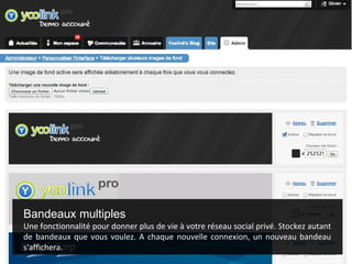 Bandeaux multiples
Une fonctionnalité pour donner plus de vie à votre réseau social privé. Stockez autant
de bandeaux que vous voulez. A chaque nouvelle connexion, un nouveau bandeau
s'affichera.
 