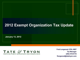 2012 Exempt Organization Tax Update

January 13, 2012




                          Fred Longwood, CPA, MST
                                       Tax Manager
                                     (202) 419-5116
                          flongwood@tatetryon.com
 