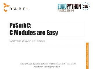 PySmbC:
C Modules are Easy
EuroPython 2012, 6th July - Firenze




          Babel Srl P.zza S. Benedetto da Norcia, 33 0040, Pomezia (RM) – www.babel.it

                            Roberto Polli - roberto.polli@babel.it
 