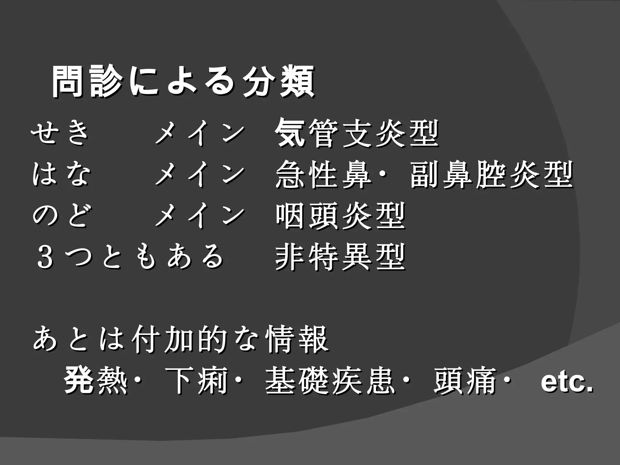 問診による分類 せき メイン 気管支炎型 はな メイン 急性鼻・副鼻腔炎型 のど メイン 咽頭炎型 ３つともある 非特異型 あとは付加的な情報 　発熱・下痢・基礎疾患・頭痛・ etc. 