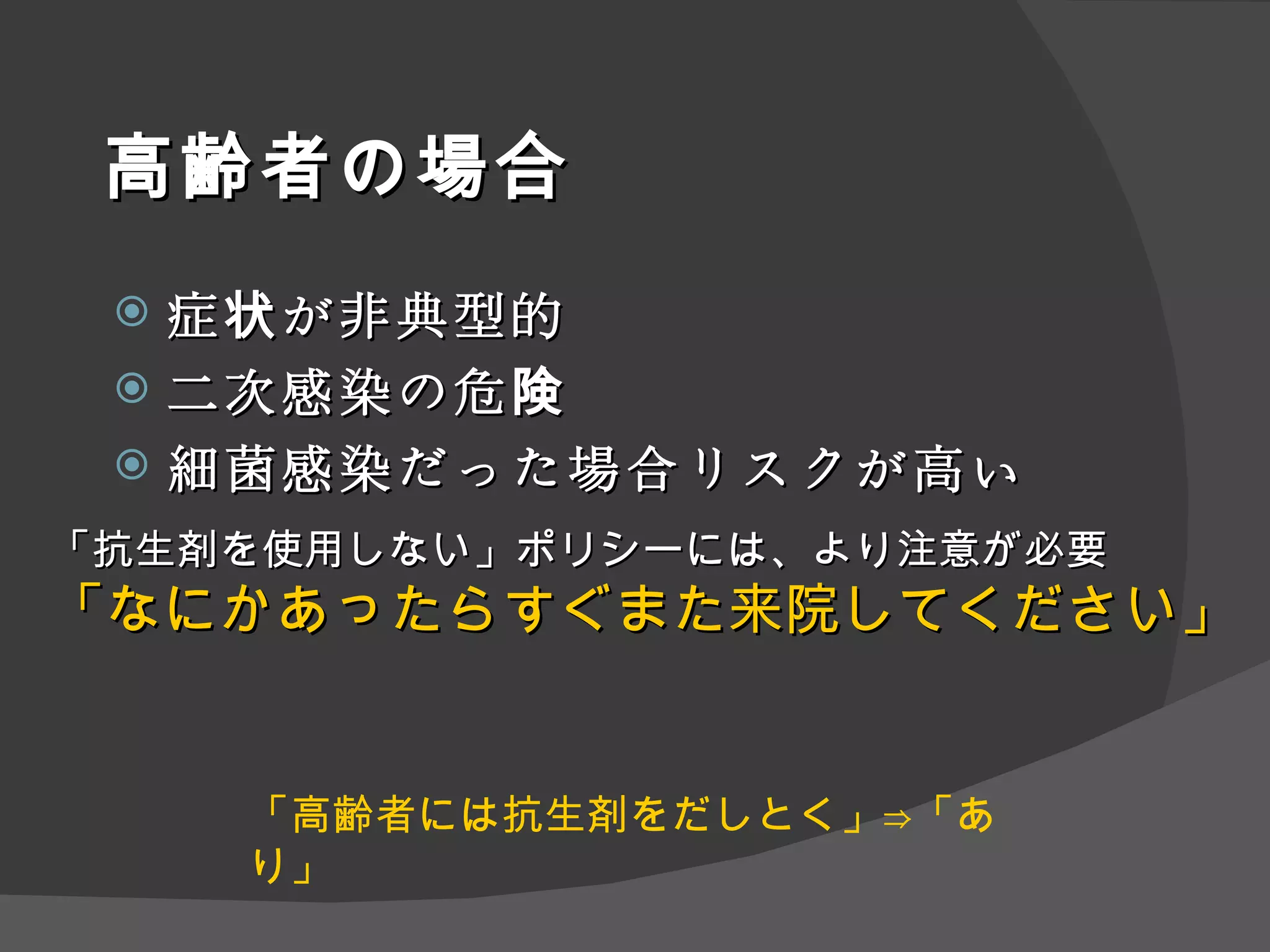 高齢者の場合 症状が非典型的 二次感染の危険 細菌感染 だった場合リスクが高い 「抗生剤を使用しない」ポリシーには、より注意が必要 「なにかあったらすぐまた来院してください」 「高齢者には抗生剤をだしとく」 ⇒ 「あり」 