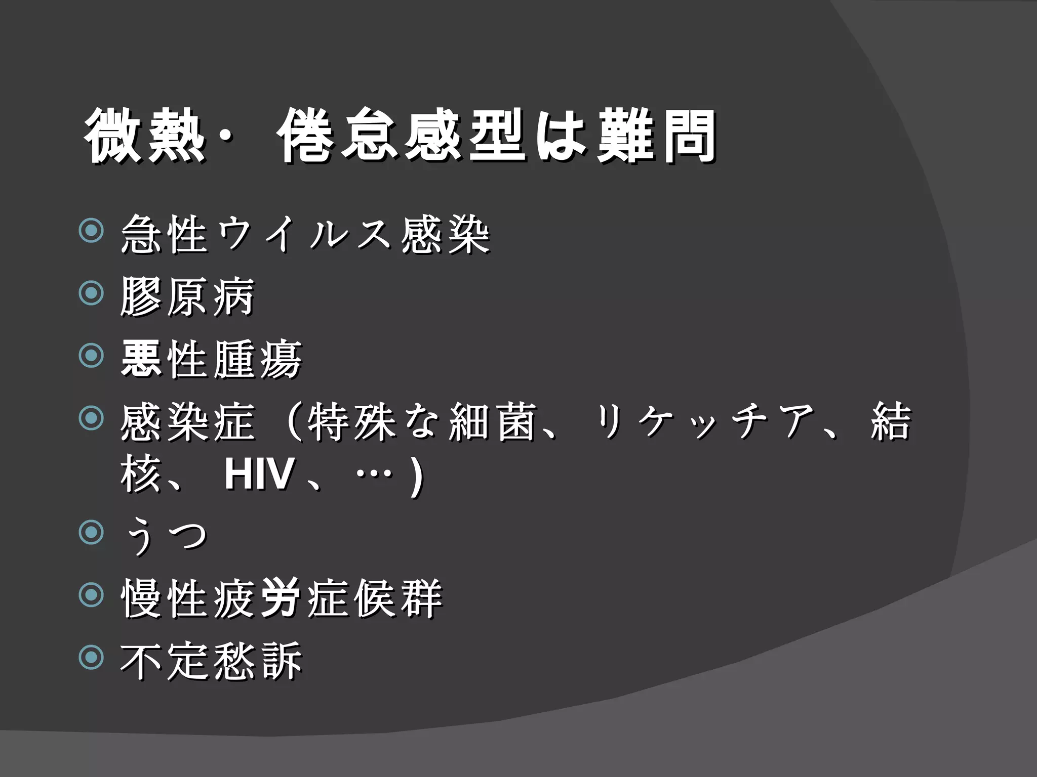 微熱・倦怠感 型 は難問 急性ウイルス感染 膠原病 悪性腫瘍 感染症（特殊な細菌、リケッチア、結核、 HIV 、… ) うつ 慢性疲労症候群 不定愁訴 