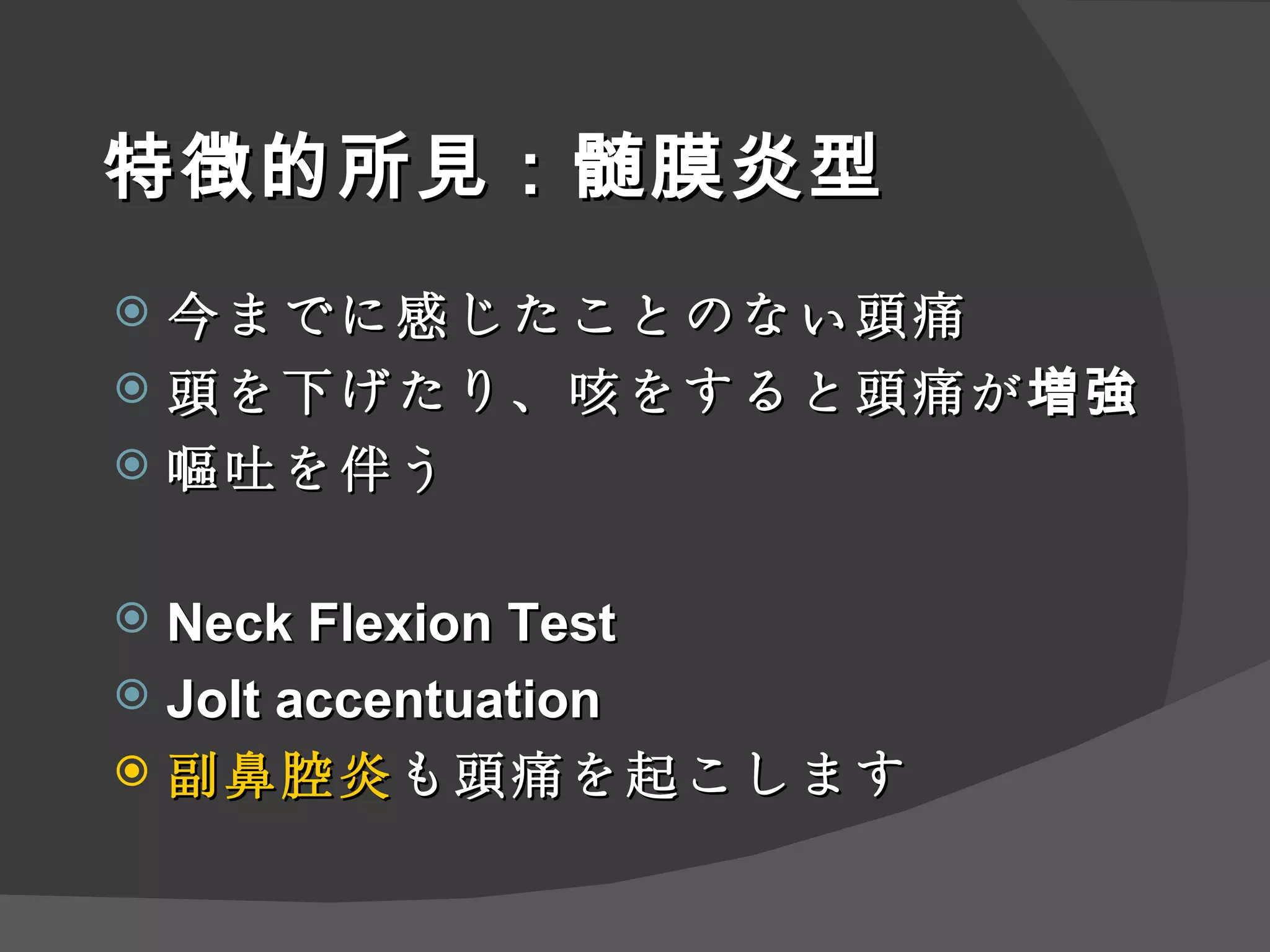 特徴的所見：髄膜炎型 今までに感じたことのない頭痛 頭を下げたり、咳をすると頭痛が増強 嘔吐を伴う Neck Flexion Test Jolt accentuation 副鼻腔炎 も頭痛を起こします 