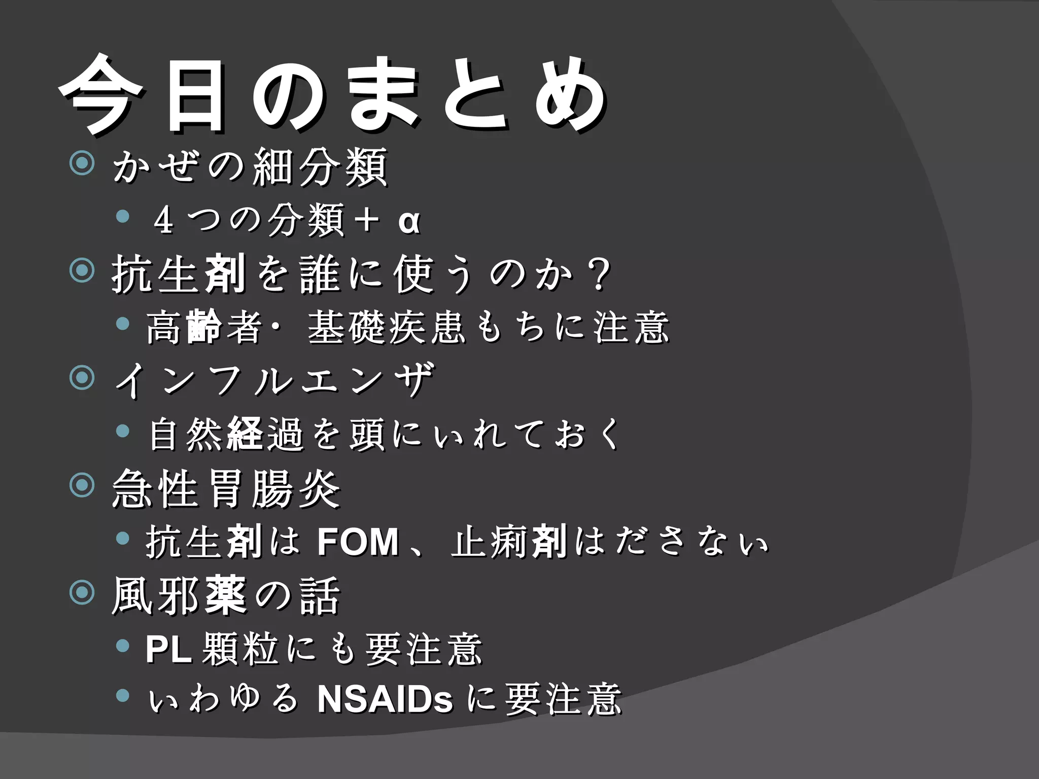 今日のまとめ かぜの細分類 ４つの分類＋ α 抗生剤を誰に使うのか？ 高齢者・基礎疾患もちに注意 インフルエンザ 自然経過を頭にいれておく 急性胃腸炎 抗生剤は FOM 、止痢剤はださない 風邪薬の話 PL 顆粒にも要注意 いわゆる NSAIDs に要注意 