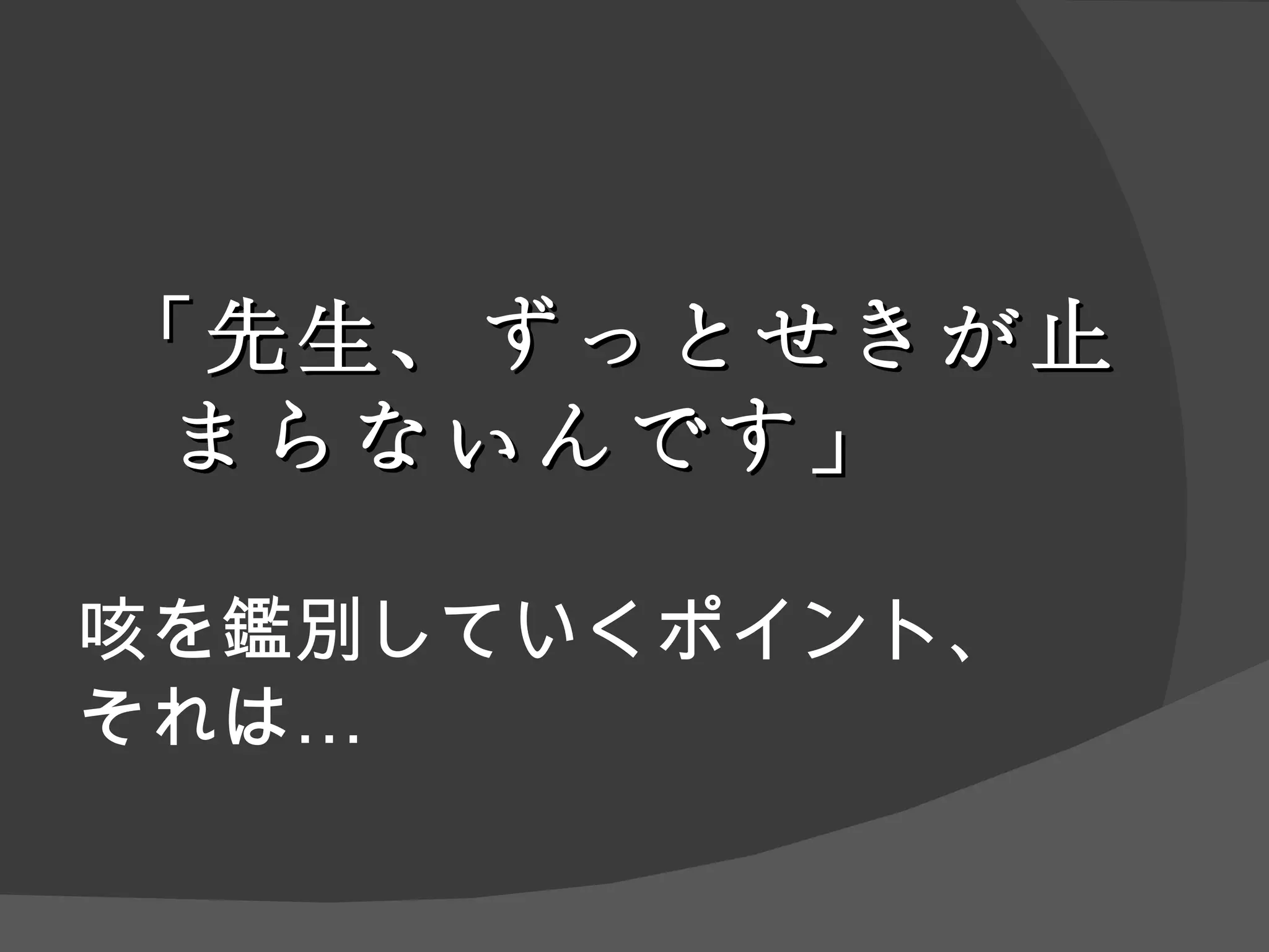 咳を鑑別していくポイント、 それは… 「先生、ずっとせきが止まらないんです」 