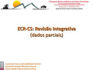 ECR-CS: Revisão Integrativa
                   (dados parciais)




Escalas de risco e vulnerabilidade familiar
Leonardo Cançado Monteiro Savassi
Universidade Federal de Ouro Preto
 