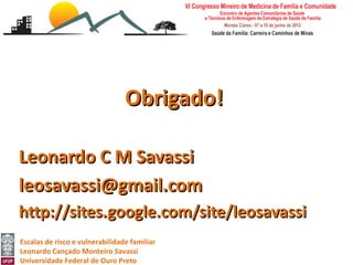 Obrigado!

Leonardo C M Savassi
leosavassi@gmail.com
http://sites.google.com/site/leosavassi
Escalas de risco e vulnerabilidade familiar
Leonardo Cançado Monteiro Savassi
Universidade Federal de Ouro Preto
 