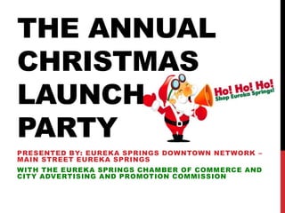 THE ANNUAL
CHRISTMAS
LAUNCH
PARTY
PRESENTED BY: EUREKA SPRINGS DOWNTOWN NETWORK –
MAIN STREET EUREKA SPRINGS
WITH THE EUREKA SPRINGS CHAMBER OF COMMERCE AND
CITY ADVERTISING AND PROMOTION COMMISSION
 
