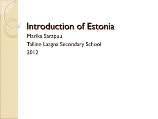 Introduction of EstoniaIntroduction of Estonia
Marika Sarapuu
Tallinn Laagna Secondary School
2012
 