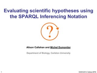 Evaluating scientific hypotheses using
      the SPARQL Inferencing Notation




             Alison Callahan and Michel Dumontier

             Department of Biology, Carleton University




1                                                         ESWC2012::HyQue-SPIN
 