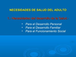 NECESIDADES DE SALUD DEL ADULTO

1.- Necesidades del desarrollo de la Salud.-
          • Para el Desarrollo Personal
          • Para el Desarrollo Familiar
          • Para el Funcionamiento Social
 