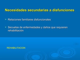 Necesidades secundarias a disfunciones

   Relaciones familiares disfuncionales

   Secuelas de enfermedades y daños que requieren
    rehabilitación




    REHABILITACION
 