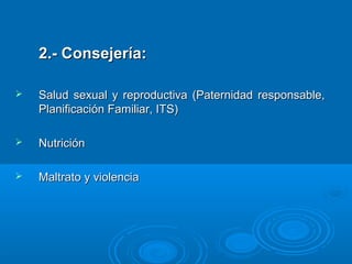 2.- Consejería:

   Salud sexual y reproductiva (Paternidad responsable,
    Planificación Familiar, ITS)

   Nutrición

   Maltrato y violencia
 