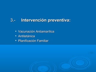 3.-    Intervención preventiva:

     Vacunación Antiamarílica
     Antitetánica
     Planificación Familiar
 