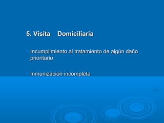 5. Visita   Domiciliaria

• Incumplimiento al tratamiento de algún daño
  prioritario

• Inmunización incompleta
 