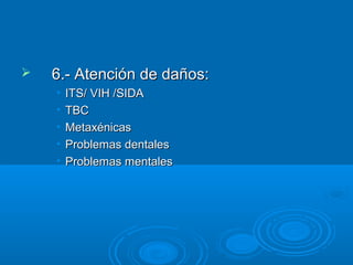    6.- Atención de daños:
    •   ITS/ VIH /SIDA
    •   TBC
    •   Metaxénicas
    •   Problemas dentales
    •   Problemas mentales
 