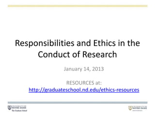 Responsibilities and Ethics in the
     Conduct of Research
                 January 14, 2013

                  RESOURCES at:
   http://graduateschool.nd.edu/ethics-resources
 