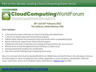 Part of the Worlds Leading Cloud Computing Event Series




                                      28th and 29th February 2012
                                    The Address, Dubai Marina, UAE
Show Highlights

   2 day executive level conference on Cloud Computing and related topics
   1 day free-to-attend expo with full workshop program
   Debate highly relevant and important topics and trends within manageable groups
   Advise and receive support from fellow industry experts
   Collaborate with peers to develop new strategy and best practices for your business
   Refreshments served throughout the day including a sit down lunch
   Evening networking reception for all attendees
   Part of the world's leading Cloud Computing event series

Now in its 2nd year, the Cloud Computing World Forum Middle East and North Africa is the only place to discuss
the latest topics in cloud, including security, mobile, applications, communications, virtualization, CRM and
much, much more. Join us at The Address Hotel, Dubai Marina. Register now for FREE.



www.cloudcomputinglive.com/mea
 