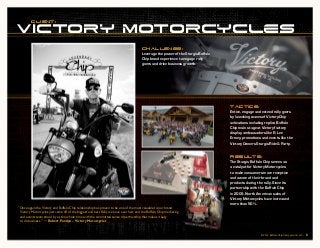 client:

victory MOTORCYCLES
                                                                                      CHALLENGE:
                                                                                      Leverage the power of the Sturgis Buffalo
                                                                                      Chip brand experience to engage rally
                                                                                      goers and drive business growth.




                                                                                                                                  TACTICS:
                                                                                                                                  Entice, engage and extend rally goers
                                                                                                                                  by launching waves of Victory-Chip
                                                                                                                                  activations including replica Buffalo
                                                                                                                                  Chip main stage at Victory factory
                                                                                                                                  display, ambassadors like R. Lee
                                                                                                                                  Ermey, promotions and events like the
                                                                                                                                  Victory Owners Sturgis Ride & Party.


                                                                                                                                  RESULTS:
                                                                                                                                  The Sturgis Buffalo Chip serves as
                                                                                                                                  a catalyst for Victory Motorcycles
                                                                                                                                  to make consumers more receptive
                                                                                                                                  and aware of their brand and
                                                                                                                                  products during the rally. Since its
                                                                                                                                  partnership with the Buffalo Chip
                                                                                                                                  in 2009, North American sales of
                                                                                                                                  Victory Motorcycles have increased
                                                                                                                                  more than 50%.
“Once again the Victory and Buffalo Chip relationship has proven to be one of the most valuable to our brand.
 Victory Motorcycles just came off of the biggest and best Rally we have ever had, and the Buffalo Chip marketing
 and events team stood by us the whole time with the committed sense of partnership that makes it easy
 to do business.” ~ Robert Pandya – Victory Motorcycles


                                                                                                                                                    © 2012 Buffalo Chip Campground, LLC.   8
 