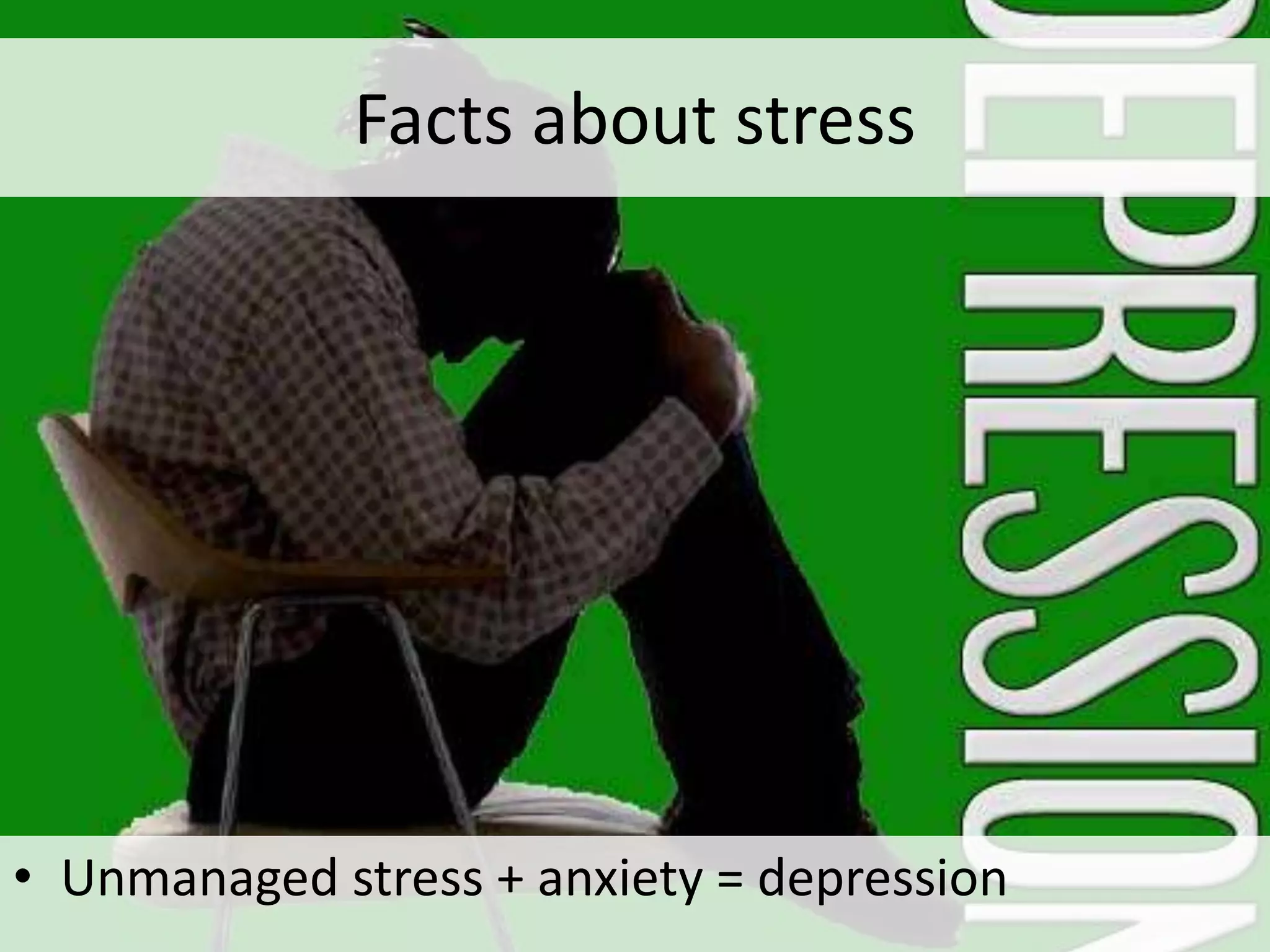 Facts about stress
• Unmanaged stress + anxiety = depression
 