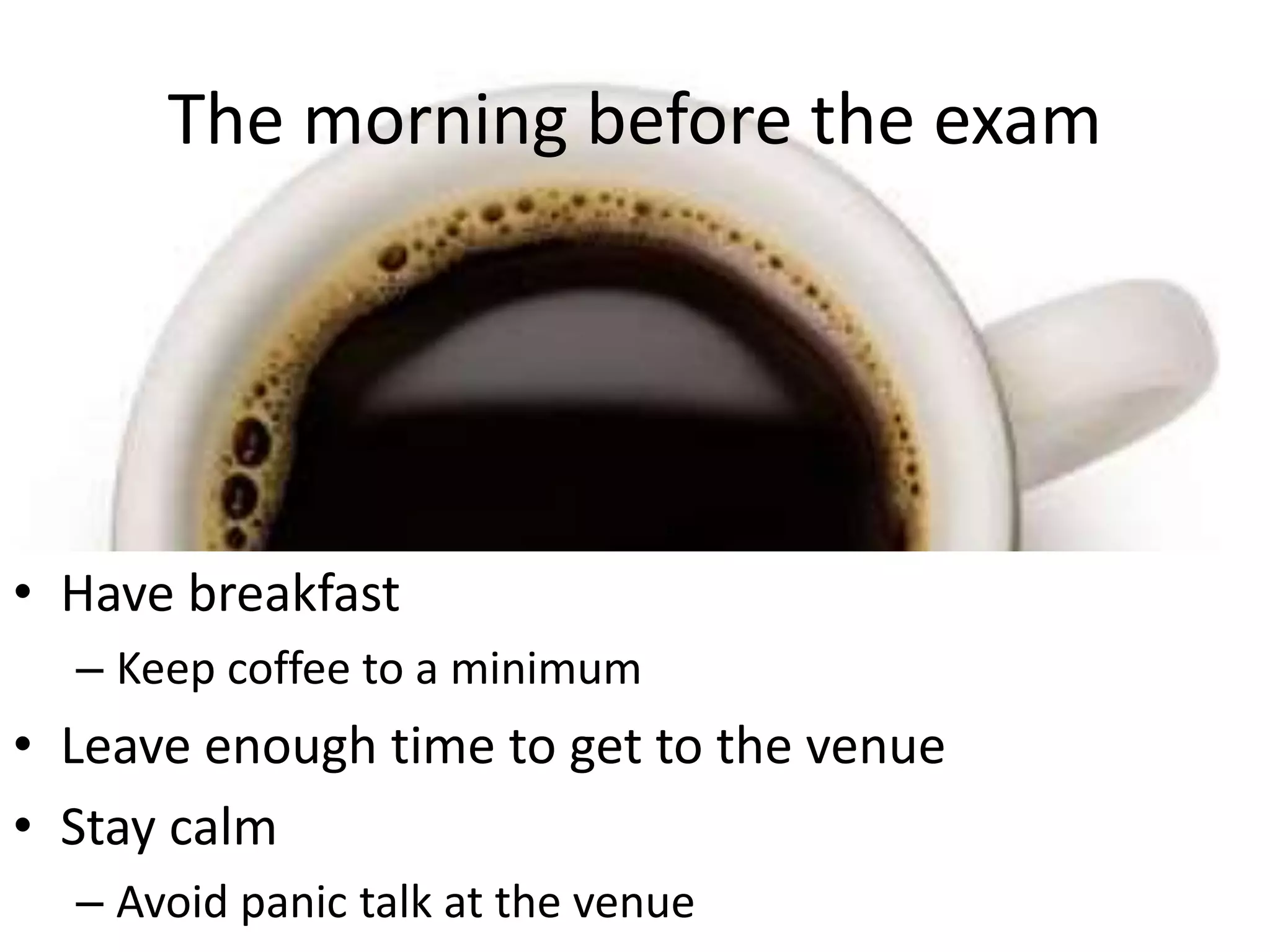 The morning before the exam
• Have breakfast
– Keep coffee to a minimum
• Leave enough time to get to the venue
• Stay calm
– Avoid panic talk at the venue
 
