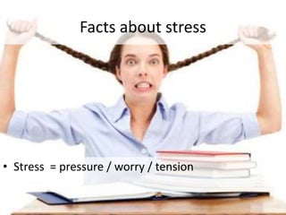 Facts about stress
• Stress = pressure / worry / tension
 
