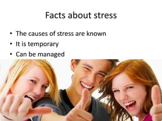 Facts about stress
• The causes of stress are known
• It is temporary
• Can be managed
 