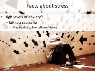 Facts about stress
• High levels of anxiety?
– Talk to a counsellor
• May be due to low self-confidence
 