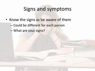 Signs and symptoms
• Know the signs as be aware of them
– Could be different for each person
– What are your signs?
 