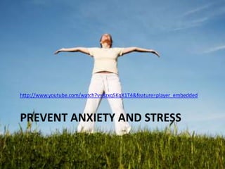 PREVENT ANXIETY AND STRESS
http://www.youtube.com/watch?v=8zxq5KqX1T4&feature=player_embedded
 