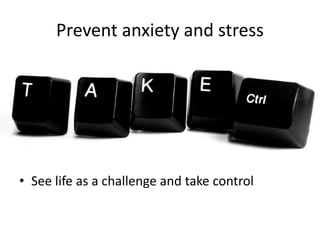 Prevent anxiety and stress
• See life as a challenge and take control
 