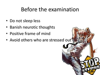Before the examination
• Do not sleep less
• Banish neurotic thoughts
• Positive frame of mind
• Avoid others who are stressed out
 
