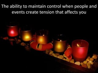 The ability to maintain control when people and
events create tension that affects you
 