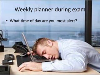 Weekly planner during exam
• What time of day are you most alert?
 