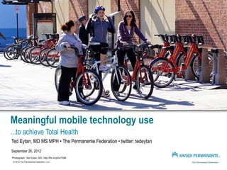 Meaningful mobile technology use
...to achieve Total Health
Ted Eytan, MD MS MPH • The Permanente Federation • twitter: tedeytan
September 26, 2012
Photograph: Ted Eytan, MD, http://flic.kr/p/bvY388
 © 2012 The Permanente Federation, LLC
 