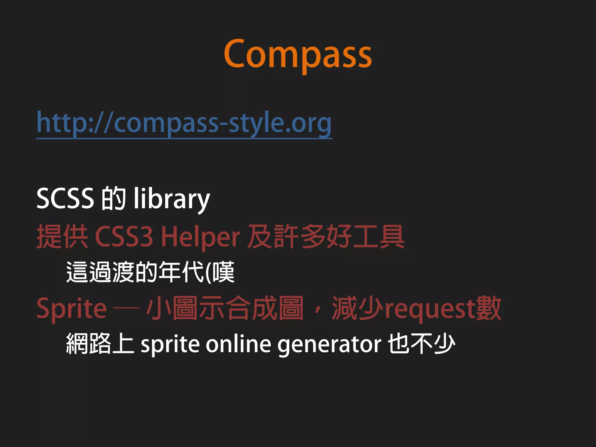 Compass
http://compass-style.org

SCSS 的 library
提供 CSS3 Helper 及許多好工具
  這過渡的年代(嘆
Sprite ─ 小圖示合成圖，減少request數
  網路上 sprite online generator 也不少
 