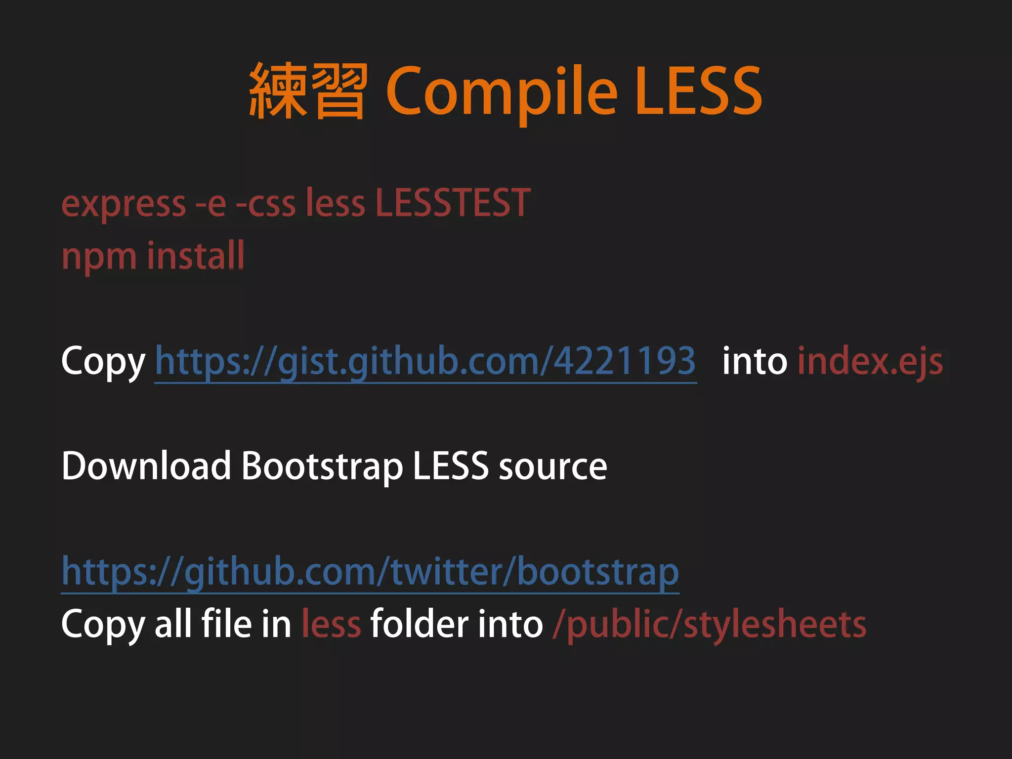 練習 Compile LESS
express -e -css less LESSTEST
npm install

Copy https://gist.github.com/4221193 into index.ejs

Download Bootstrap LESS source

https://github.com/twitter/bootstrap
Copy all file in less folder into /public/stylesheets
 