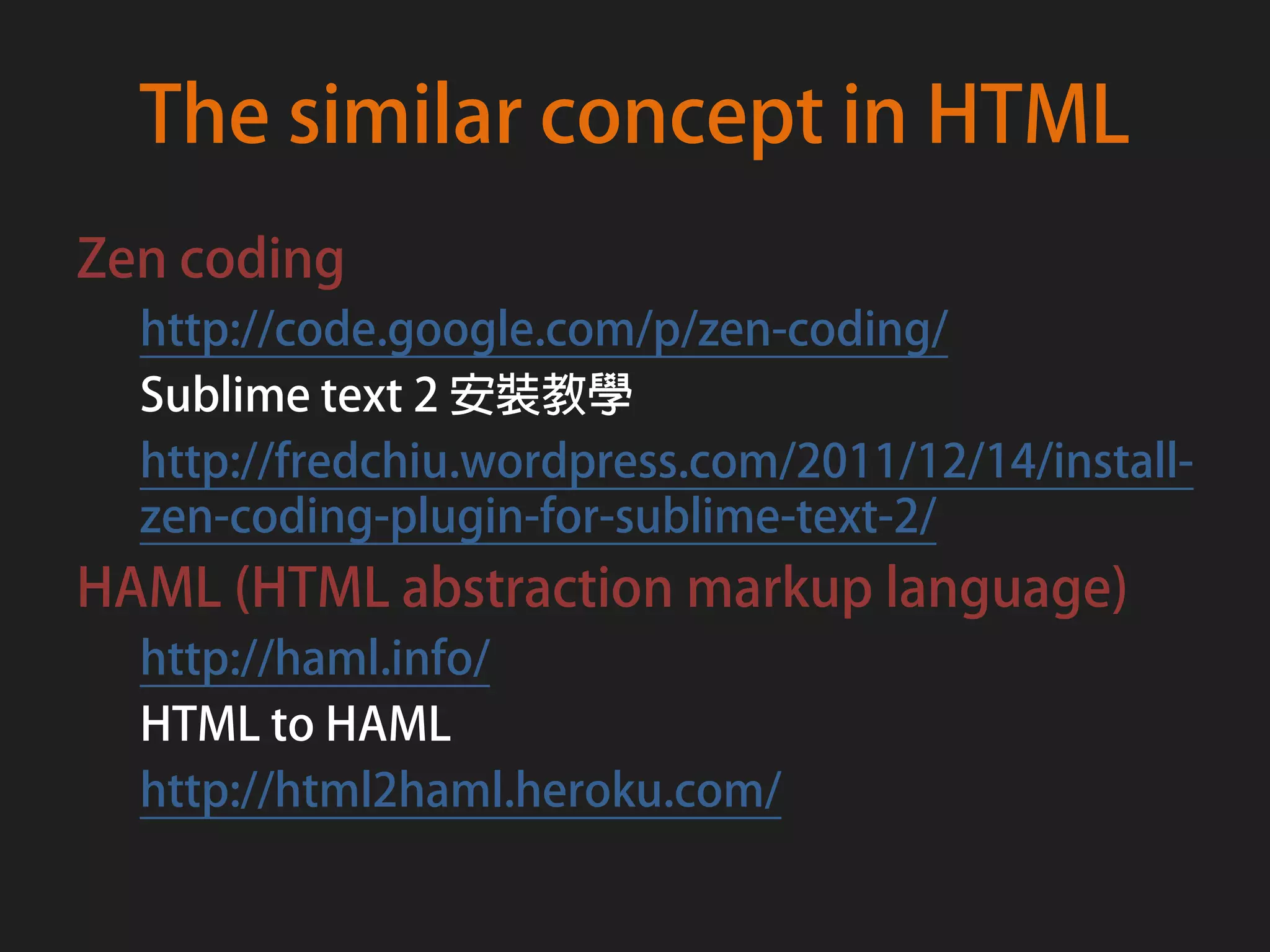 The similar concept in HTML
Zen coding
  http://code.google.com/p/zen-coding/
  Sublime text 2 安裝教學
  http://fredchiu.wordpress.com/2011/12/14/install-
  zen-coding-plugin-for-sublime-text-2/
HAML (HTML abstraction markup language)
  http://haml.info/
  HTML to HAML
  http://html2haml.heroku.com/
 