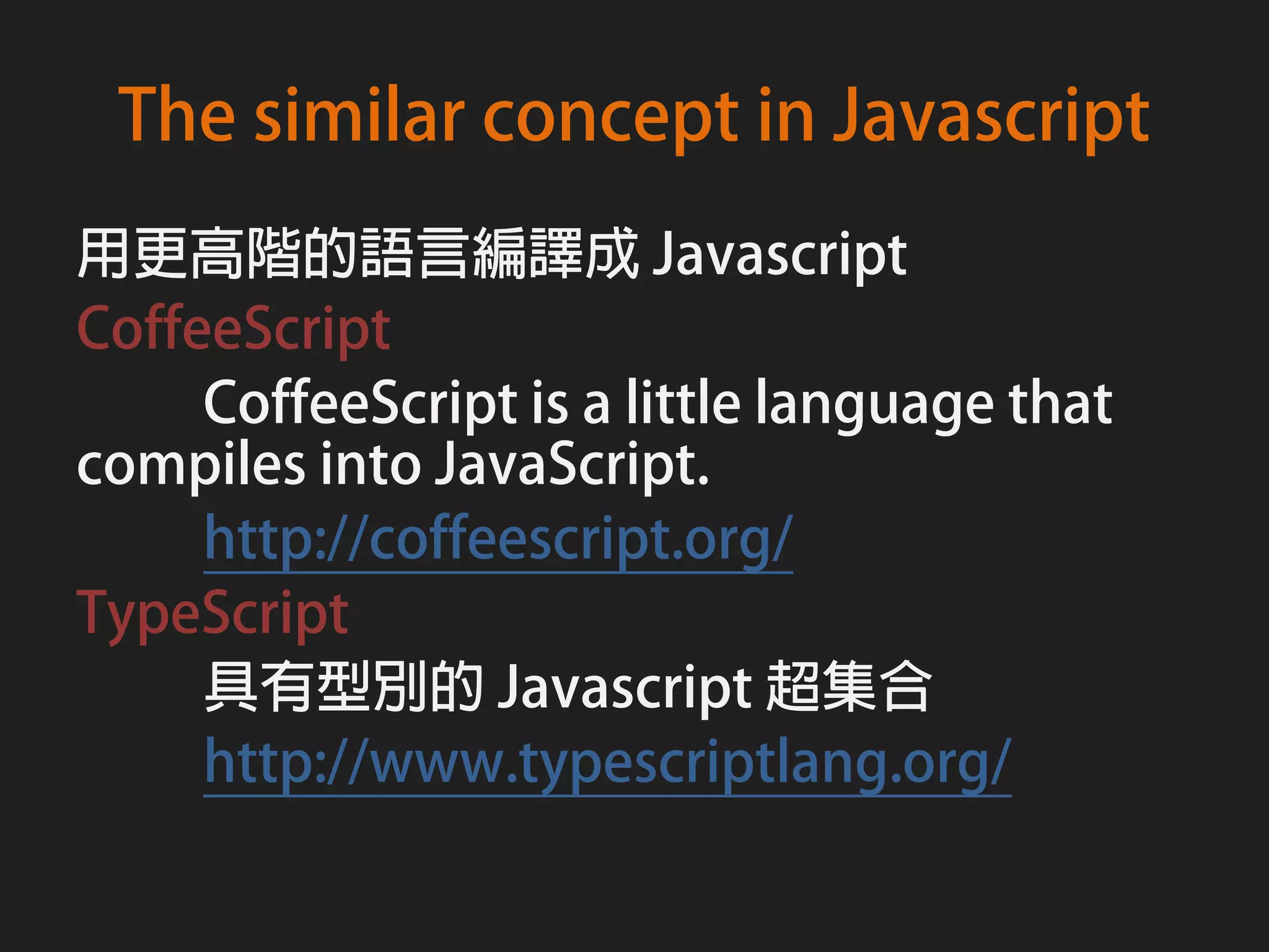 The similar concept in Javascript
用更高階的語言編譯成 Javascript
CoffeeScript
     CoffeeScript is a little language that
compiles into JavaScript.
     http://coffeescript.org/
TypeScript
     具有型別的 Javascript 超集合
     http://www.typescriptlang.org/
 
