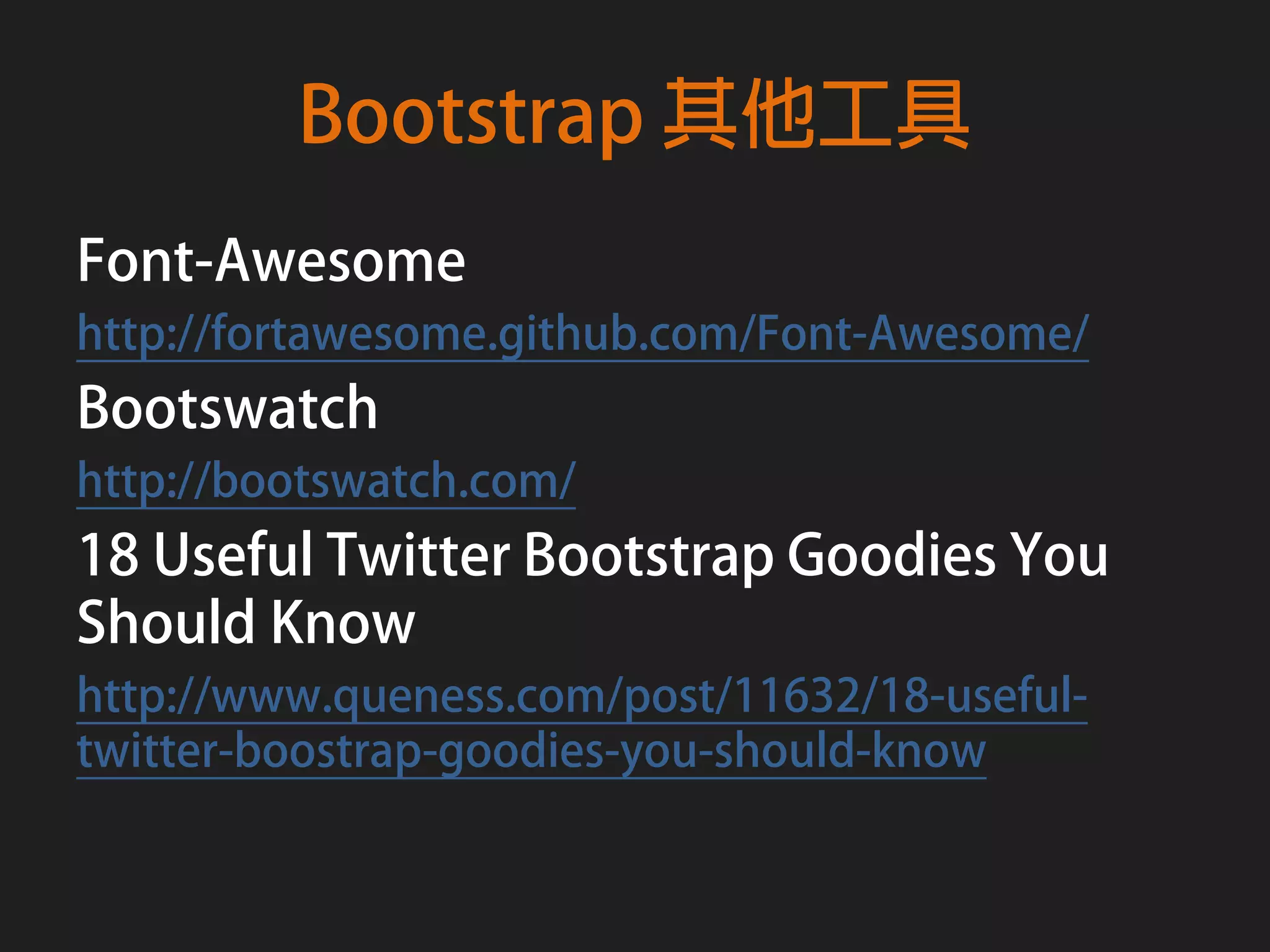 Bootstrap 其他工具
Font-Awesome
http://fortawesome.github.com/Font-Awesome/
Bootswatch
http://bootswatch.com/
18 Useful Twitter Bootstrap Goodies You
Should Know
http://www.queness.com/post/11632/18-useful-
twitter-boostrap-goodies-you-should-know
 