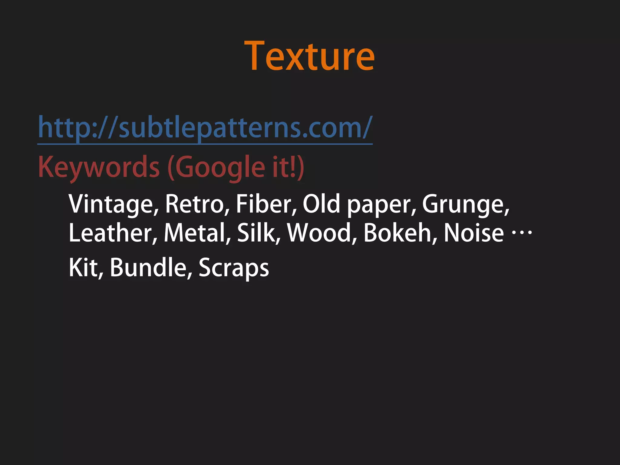 Texture
http://subtlepatterns.com/
Keywords (Google it!)
  Vintage, Retro, Fiber, Old paper, Grunge,
  Leather, Metal, Silk, Wood, Bokeh, Noise …
  Kit, Bundle, Scraps
 