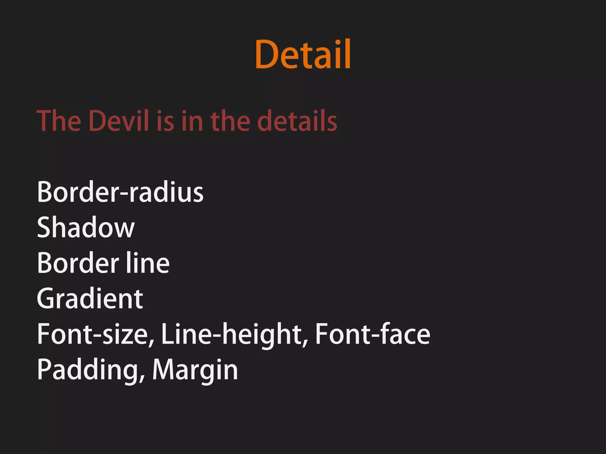 Detail
The Devil is in the details

Border-radius
Shadow
Border line
Gradient
Font-size, Line-height, Font-face
Padding, Margin
 