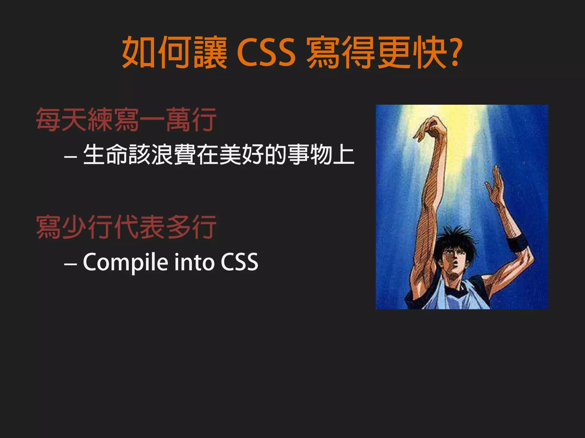 如何讓 CSS 寫得更快?
每天練寫一萬行
 – 生命該浪費在美好的事物上


寫少行代表多行
 – Compile into CSS
 