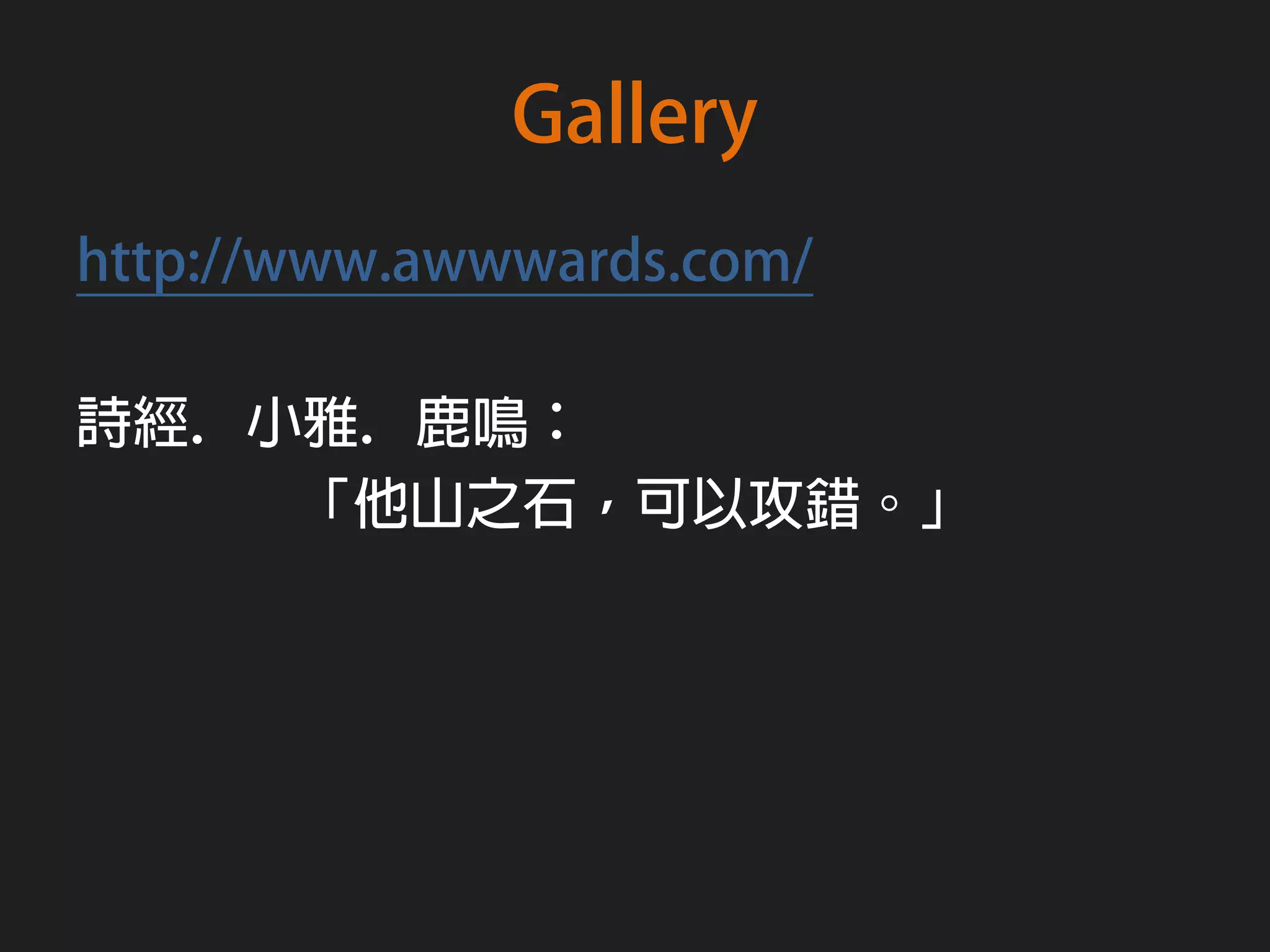 Gallery
http://www.awwwards.com/

詩經﹒小雅﹒鹿鳴：
    「他山之石，可以攻錯。」
 
