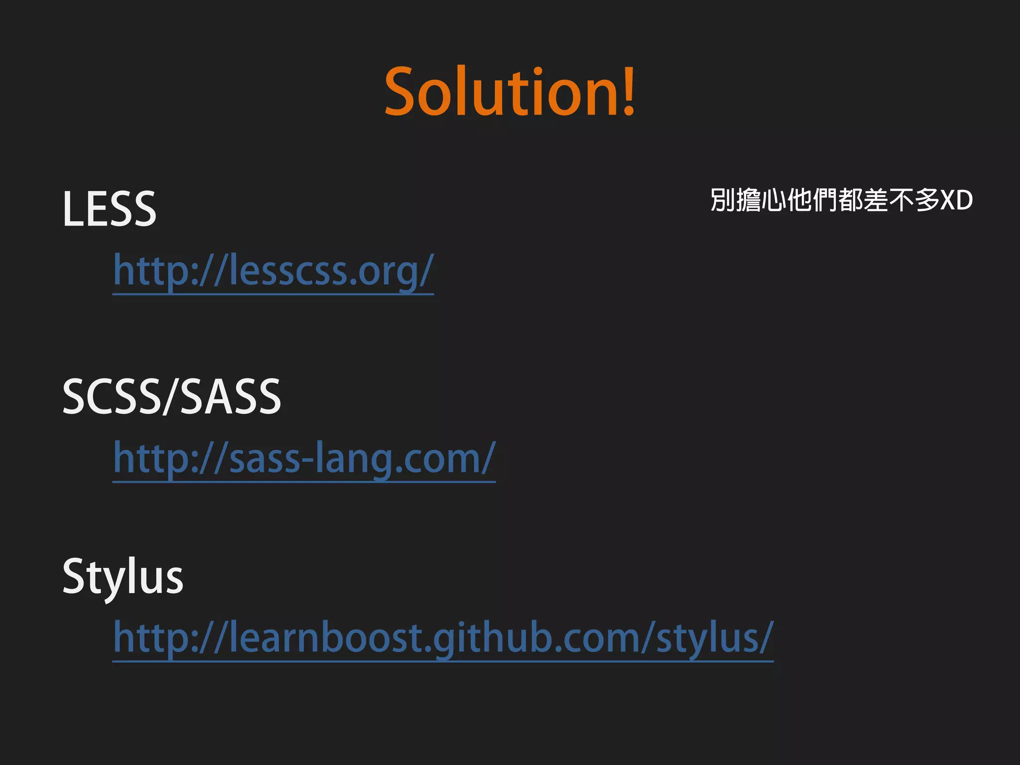 Solution!
LESS                              別擔心他們都差不多XD

  http://lesscss.org/


SCSS/SASS
  http://sass-lang.com/


Stylus
  http://learnboost.github.com/stylus/
 